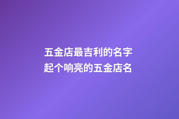 五金店最吉利的名字 起个响亮的五金店名